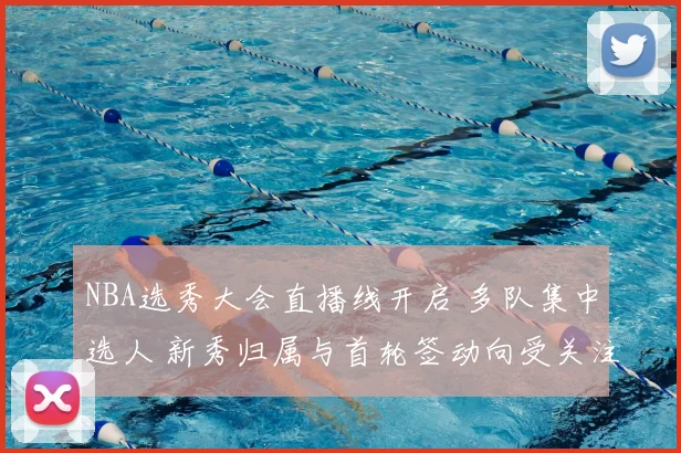 NBA选秀大会直播线开启 多队集中选人 新秀归属与首轮签动向受关注