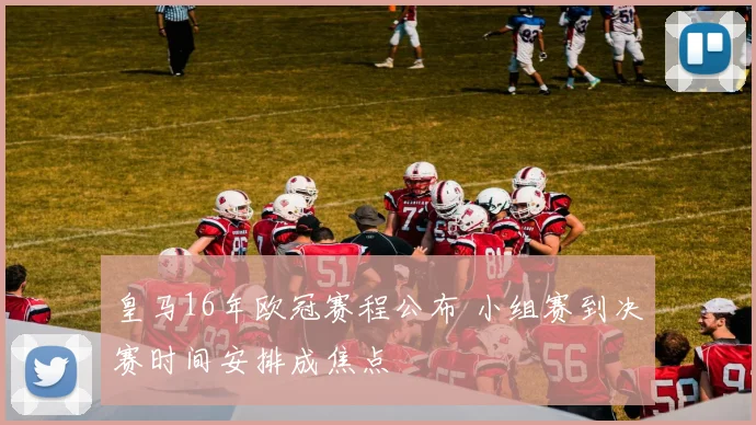 皇马16年欧冠赛程公布 小组赛到决赛时间安排成焦点