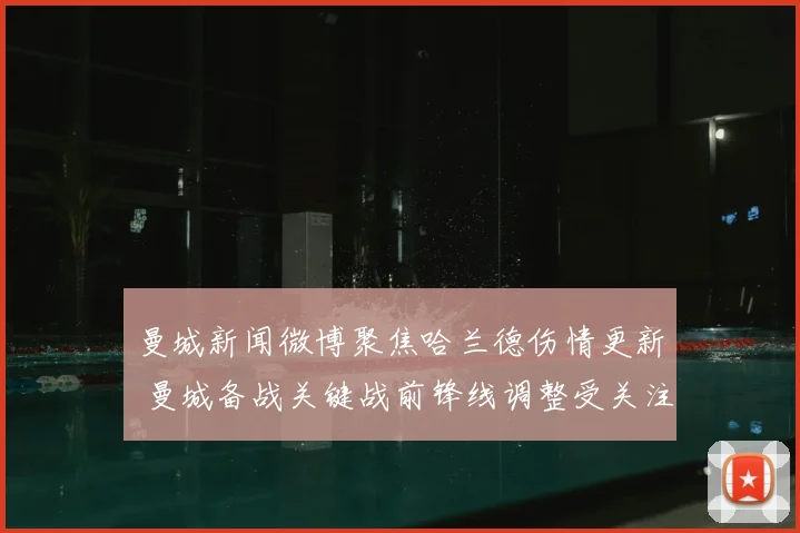 曼城新闻微博聚焦哈兰德伤情更新 曼城备战关键战前锋线调整受关注