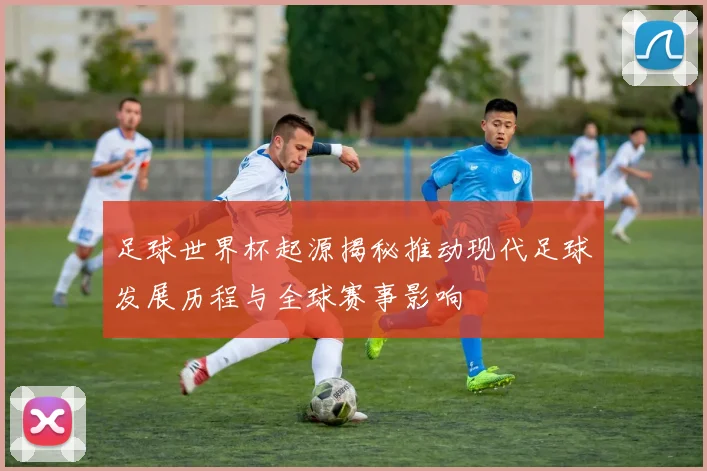 足球世界杯起源揭秘推动现代足球发展历程与全球赛事影响