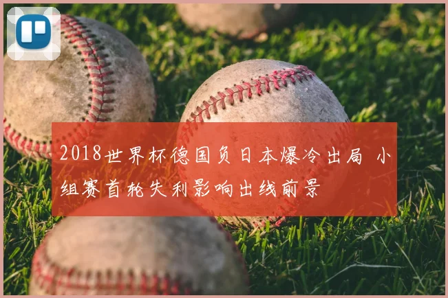 2018世界杯德国负日本爆冷出局 小组赛首轮失利影响出线前景
