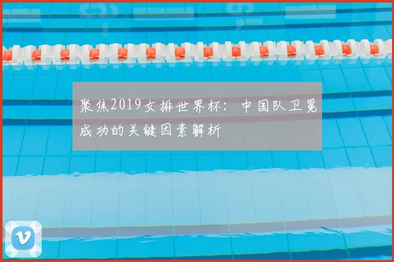 聚焦2019女排世界杯：中国队卫冕成功的关键因素解析