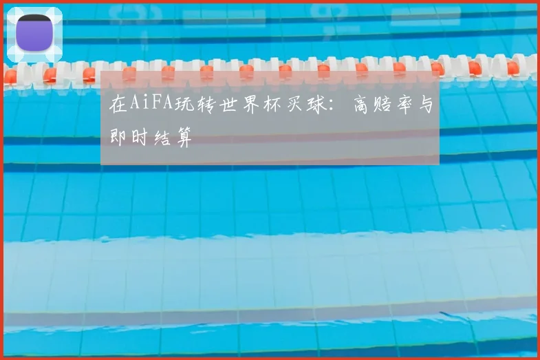 在AiFA玩转世界杯买球：高赔率与即时结算
