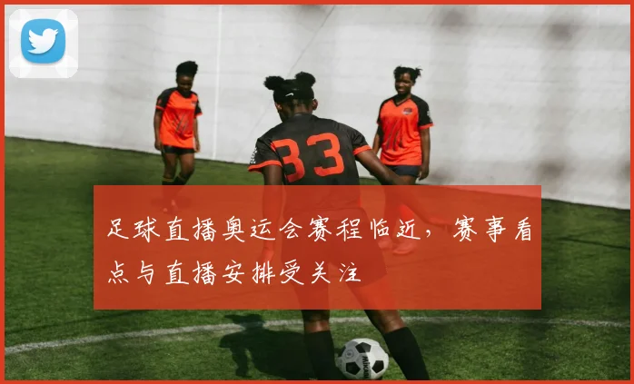 足球直播奥运会赛程临近，赛事看点与直播安排受关注