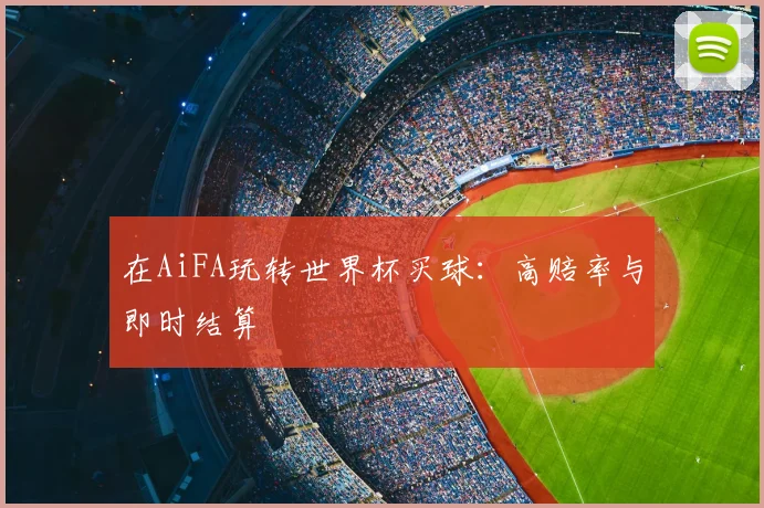 在AiFA玩转世界杯买球：高赔率与即时结算