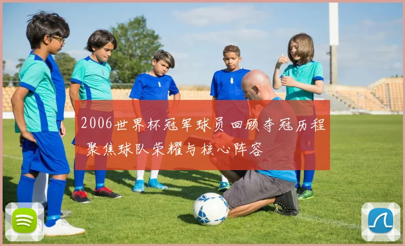 2006世界杯冠军球员回顾夺冠历程 聚焦球队荣耀与核心阵容