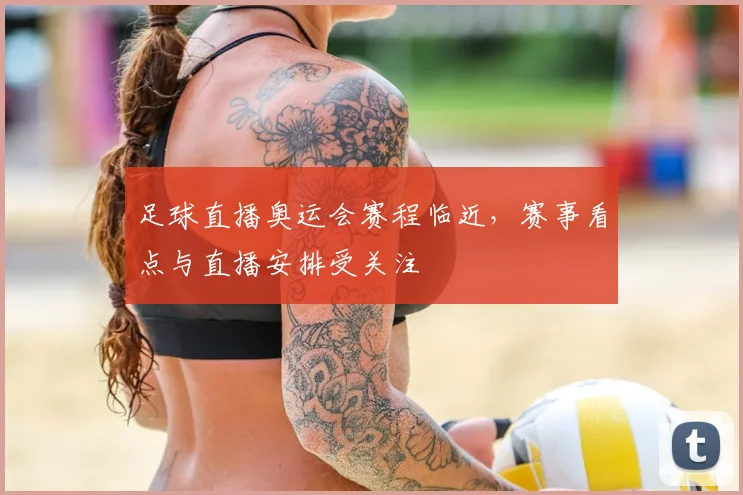 足球直播奥运会赛程临近，赛事看点与直播安排受关注