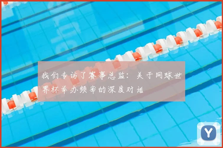 我们专访了赛事总监:关于网球世界杯举办频率的深度对话