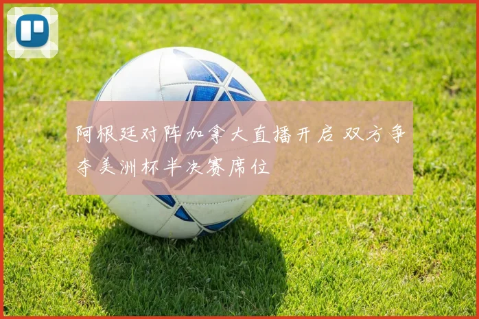 阿根廷对阵加拿大直播开启 双方争夺美洲杯半决赛席位