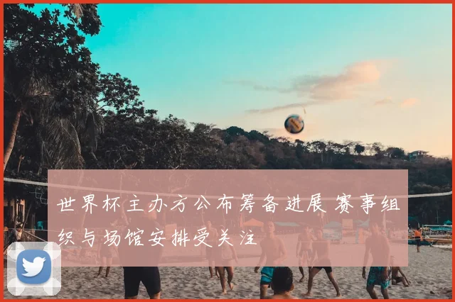 世界杯主办方公布筹备进展 赛事组织与场馆安排受关注