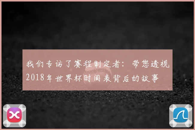我们专访了赛程制定者:带您透视2018年世界杯时间表背后的故事