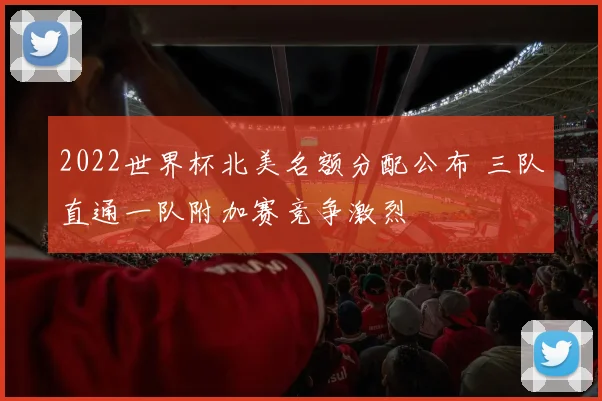 2022世界杯北美名额分配公布 三队直通一队附加赛竞争激烈