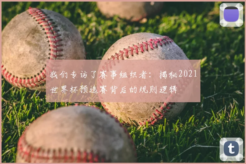 我们专访了赛事组织者：揭秘2021世界杯预选赛背后的规则逻辑