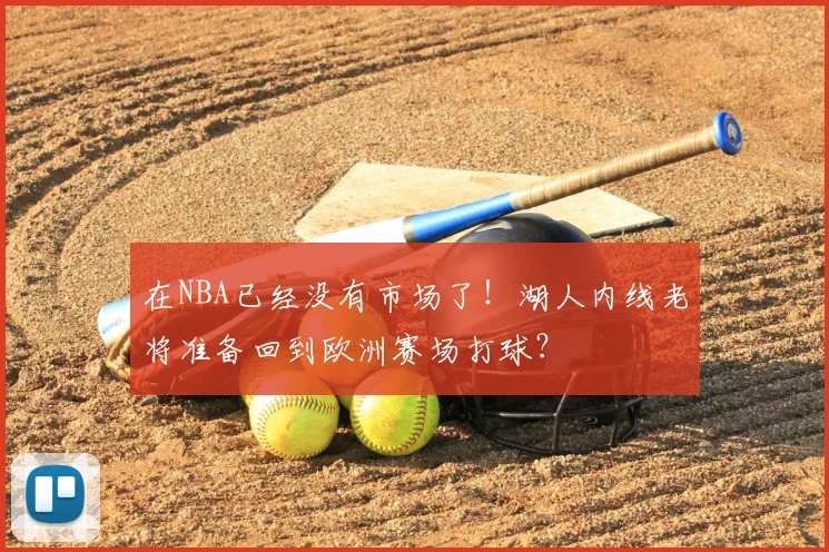 在NBA已经没有市场了！湖人内线老将准备回到欧洲赛场打球？