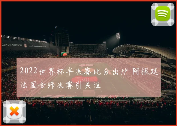 2022世界杯半决赛比分出炉 阿根廷法国会师决赛引关注