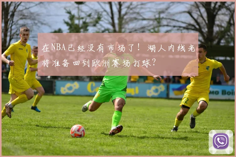 在NBA已经没有市场了!湖人内线老将准备回到欧洲赛场打球?