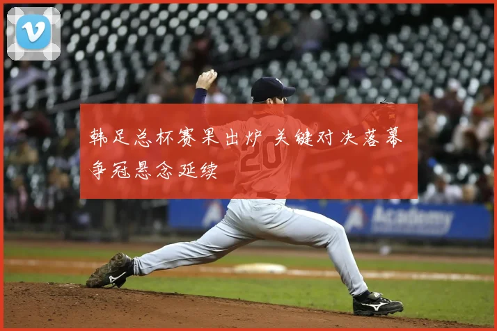 韩足总杯赛果出炉 关键对决落幕 争冠悬念延续