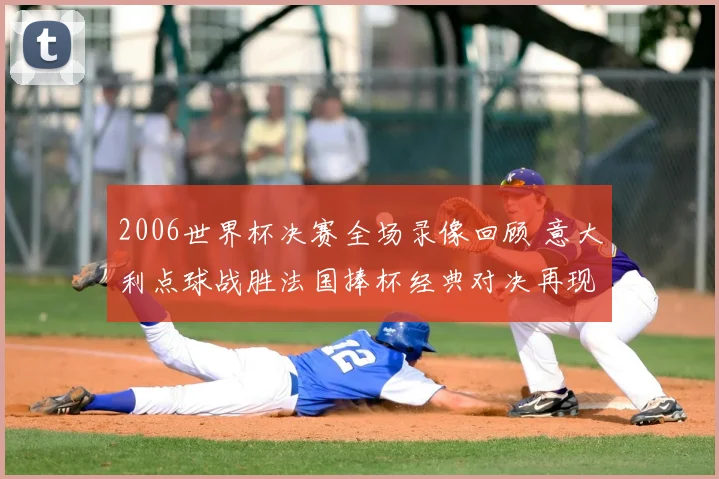 2006世界杯决赛全场录像回顾 意大利点球战胜法国捧杯经典对决再现