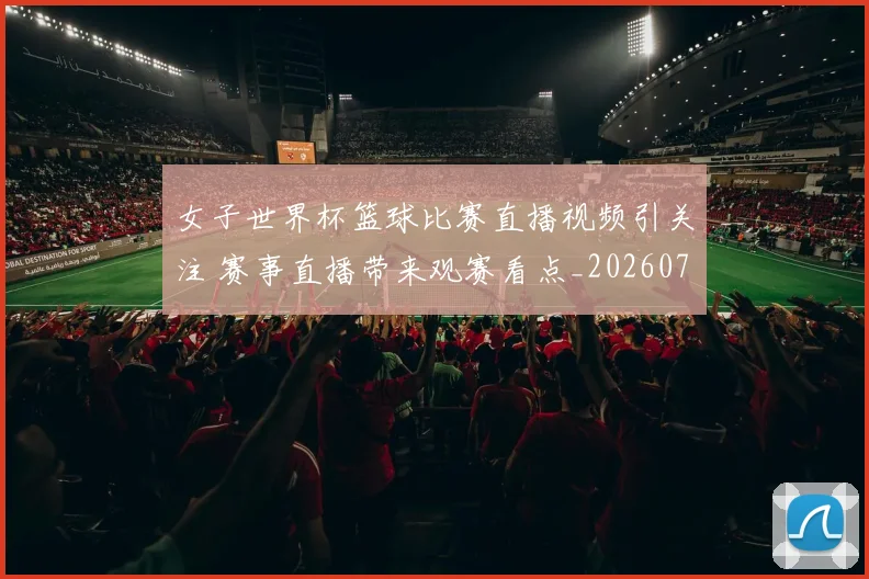 女子世界杯篮球比赛直播视频引关注 赛事直播带来观赛看点_20260718083245