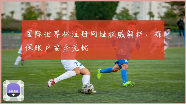 国际世界杯注册网址权威解析，确保账户安全无忧