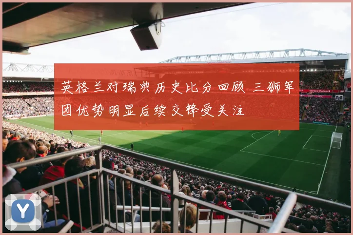 英格兰对瑞典历史比分回顾 三狮军团优势明显后续交锋受关注