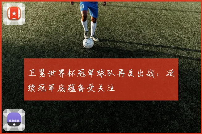 卫冕世界杯冠军球队再度出战，延续冠军底蕴备受关注