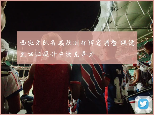 西班牙队备战欧洲杯阵容调整 佩德里回归提升中场竞争力