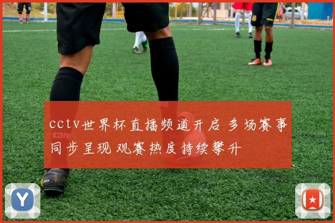 cctv世界杯直播频道开启 多场赛事同步呈现 观赛热度持续攀升
