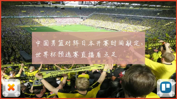 中国男篮对阵日本开赛时间敲定，世界杯预选赛直播看点足