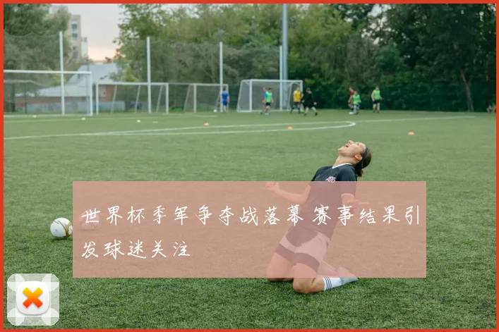世界杯季军争夺战落幕 赛事结果引发球迷关注