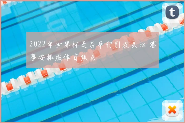 2022年世界杯是否举行引发关注 赛事安排成体育焦点