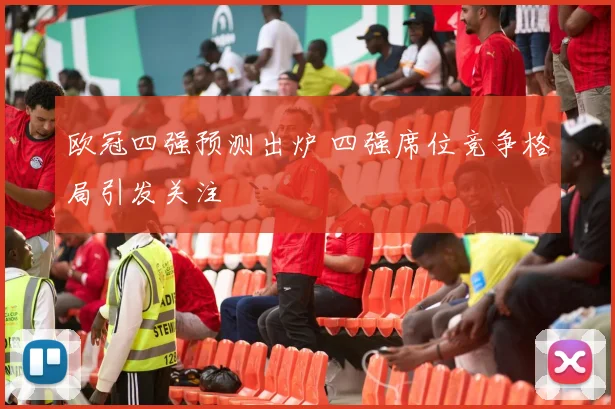 欧冠四强预测出炉 四强席位竞争格局引发关注