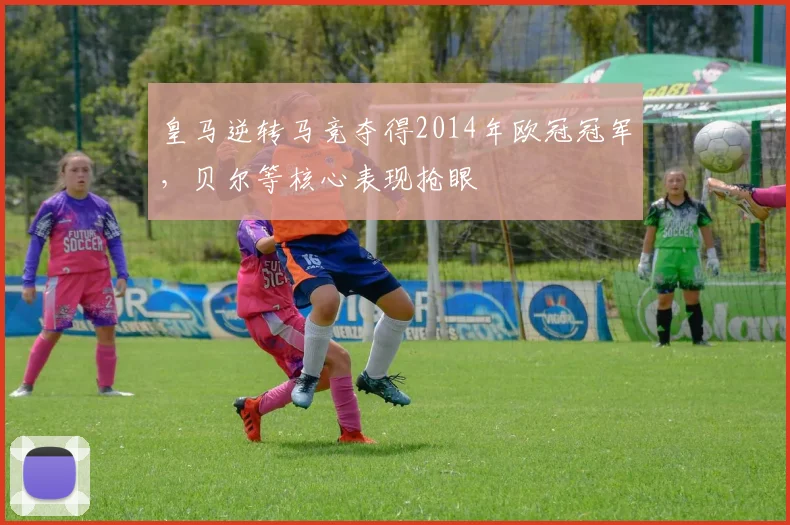 皇马逆转马竞夺得2014年欧冠冠军,贝尔等核心表现抢眼