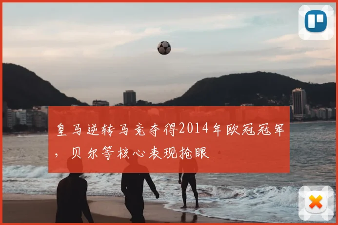 皇马逆转马竞夺得2014年欧冠冠军，贝尔等核心表现抢眼