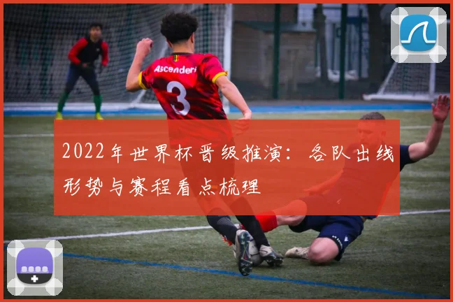 2022年世界杯晋级推演:各队出线形势与赛程看点梳理