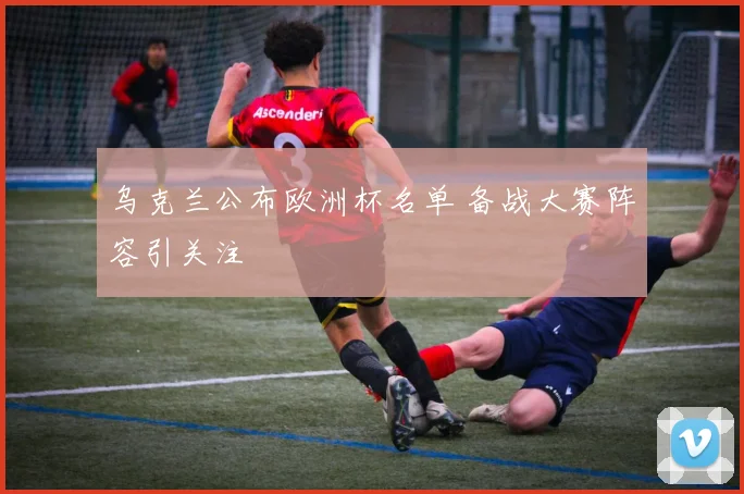 乌克兰公布欧洲杯名单 备战大赛阵容引关注