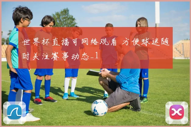 世界杯直播可网络观看 方便球迷随时关注赛事动态_1