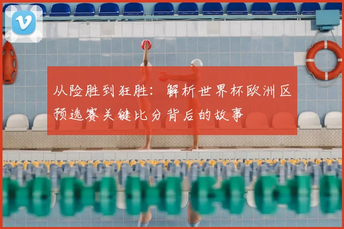 从险胜到狂胜:解析世界杯欧洲区预选赛关键比分背后的故事
