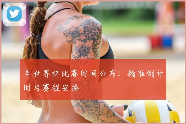年世界杯比赛时间公布:精准倒计时与赛程安排
