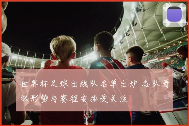 世界杯足球出线队名单出炉 各队晋级形势与赛程安排受关注