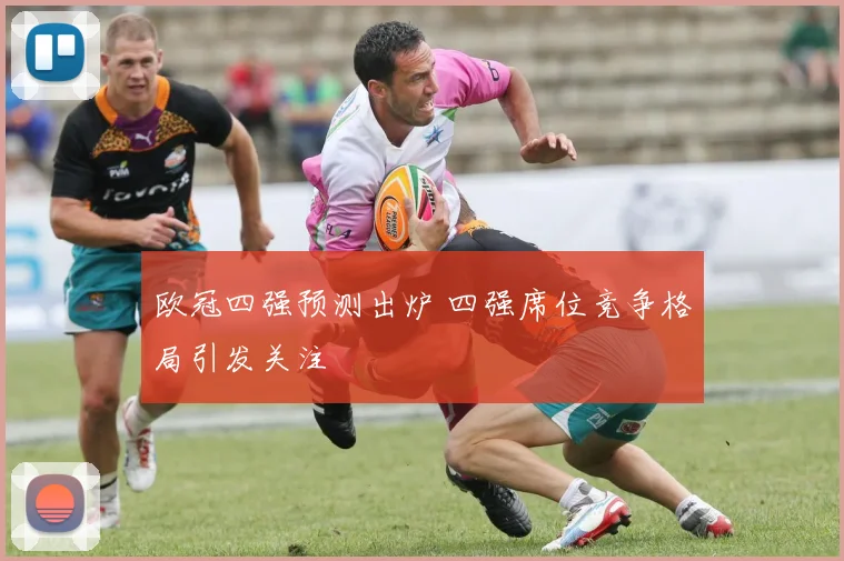 欧冠四强预测出炉 四强席位竞争格局引发关注