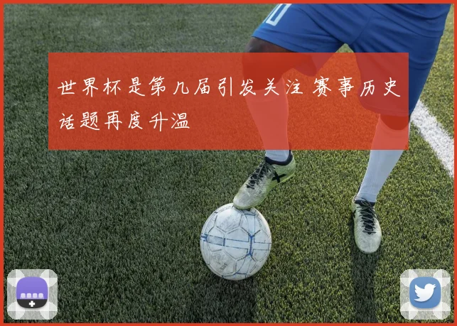 世界杯是第几届引发关注 赛事历史话题再度升温