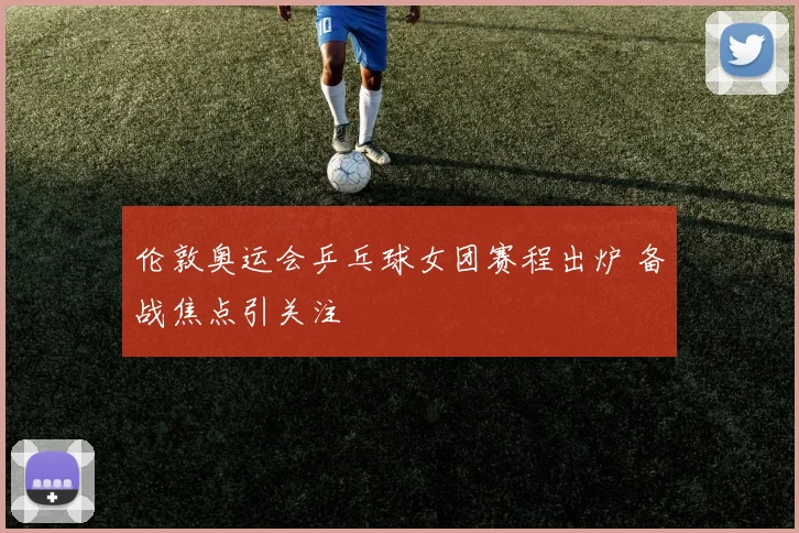 伦敦奥运会乒乓球女团赛程出炉 备战焦点引关注