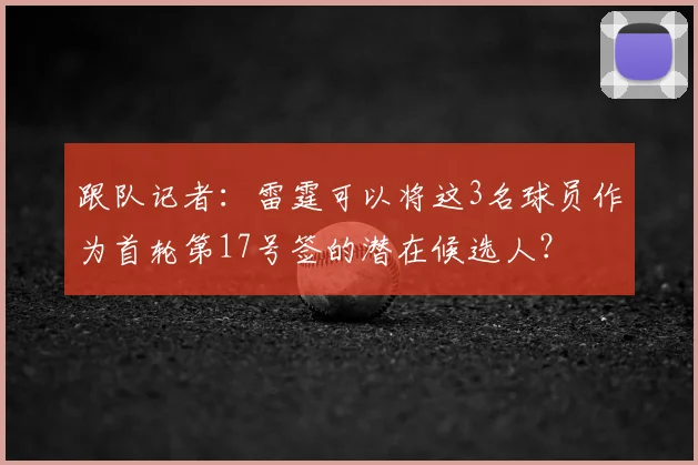 跟队记者：雷霆可以将这3名球员作为首轮第17号签的潜在候选人？