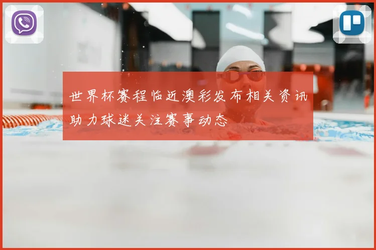 世界杯赛程临近澳彩发布相关资讯助力球迷关注赛事动态