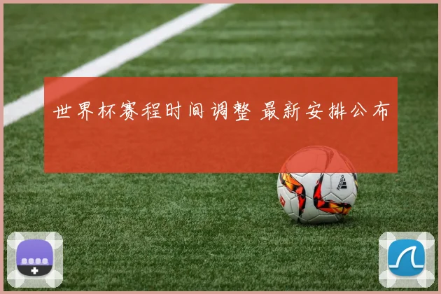 世界杯赛程时间调整 最新安排公布