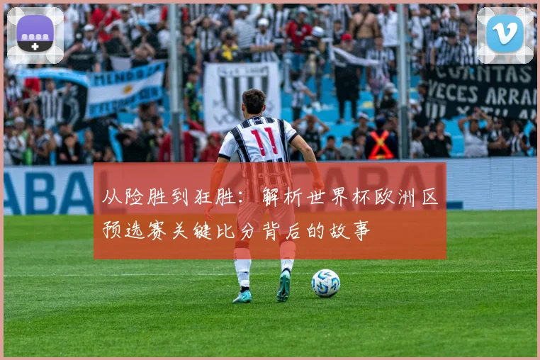 从险胜到狂胜:解析世界杯欧洲区预选赛关键比分背后的故事