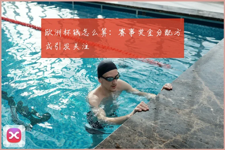 欧洲杯钱怎么算:赛事奖金分配方式引发关注