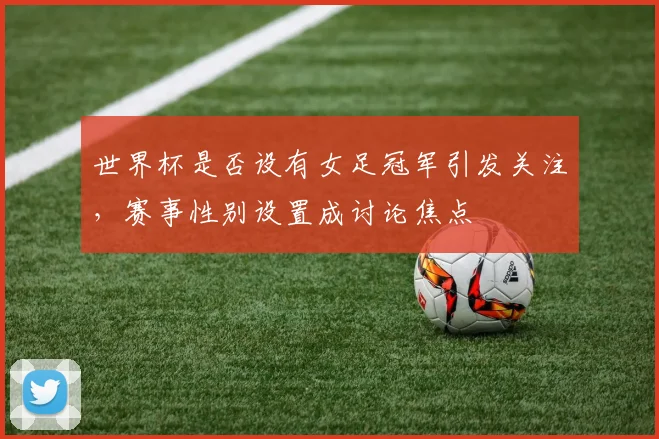 世界杯是否设有女足冠军引发关注，赛事性别设置成讨论焦点