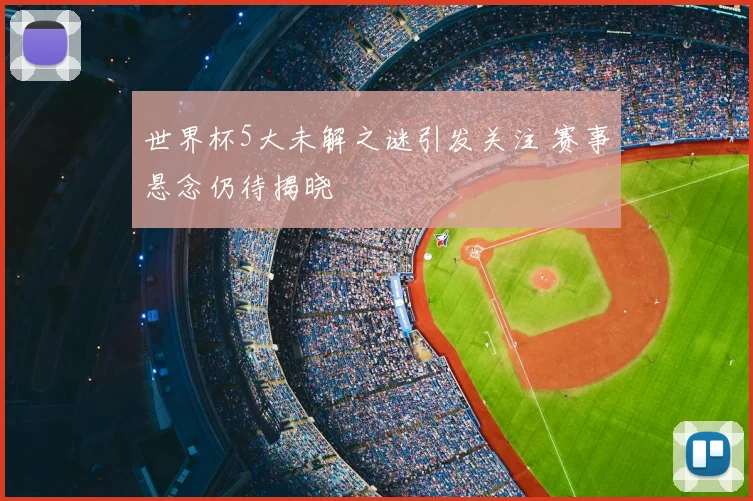 世界杯5大未解之谜引发关注 赛事悬念仍待揭晓